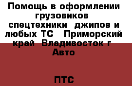 Помощь в оформлении грузовиков, спецтехники, джипов и любых ТС - Приморский край, Владивосток г. Авто » ПТС и документы   . Приморский край,Владивосток г.